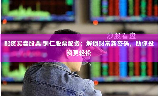 配资买卖股票 铜仁股票配资：解锁财富新密码，助你投资更轻松