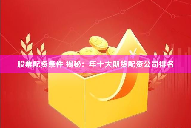 股票配资条件 揭秘：年十大期货配资公司排名