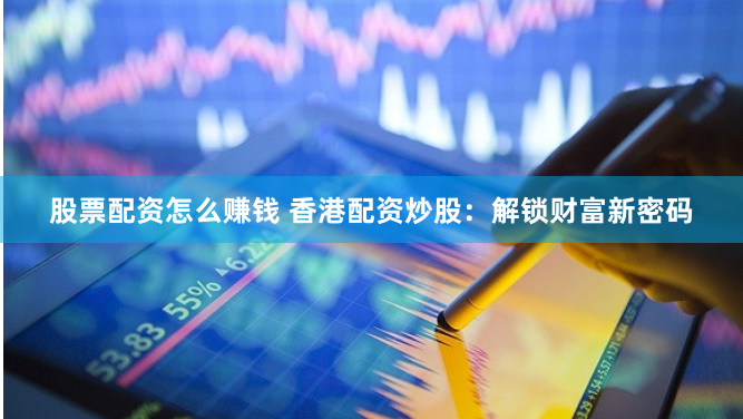 股票配资怎么赚钱 香港配资炒股：解锁财富新密码