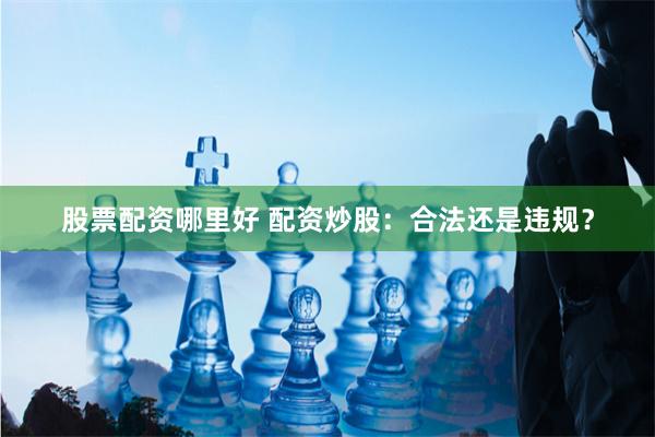 股票配资哪里好 配资炒股：合法还是违规？