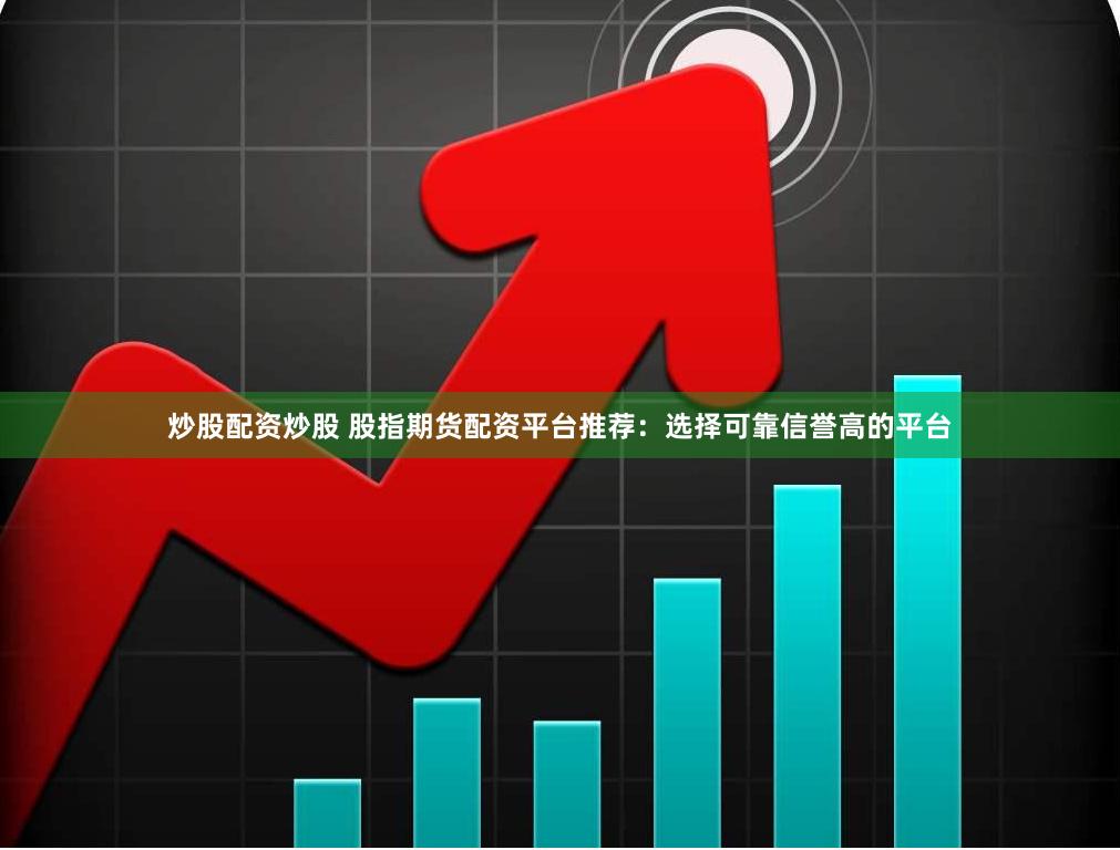 炒股配资炒股 股指期货配资平台推荐：选择可靠信誉高的平台