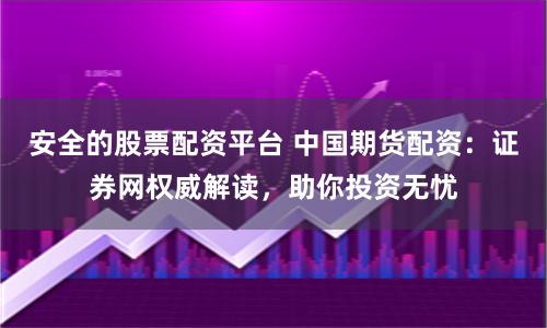 安全的股票配资平台 中国期货配资：证券网权威解读，助你投资无忧