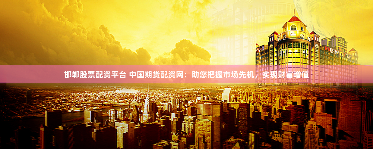 邯郸股票配资平台 中国期货配资网：助您把握市场先机，实现财富增值