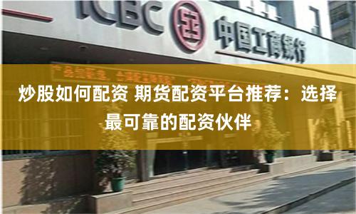 炒股如何配资 期货配资平台推荐：选择最可靠的配资伙伴