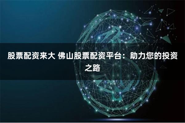 股票配资来大 佛山股票配资平台：助力您的投资之路