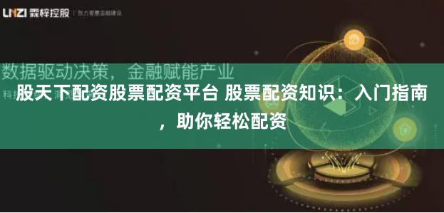 股天下配资股票配资平台 股票配资知识:入门指南,助你轻松配资