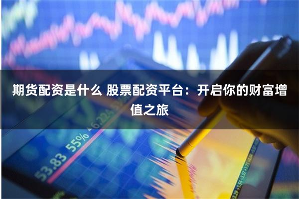 期货配资是什么 股票配资平台：开启你的财富增值之旅