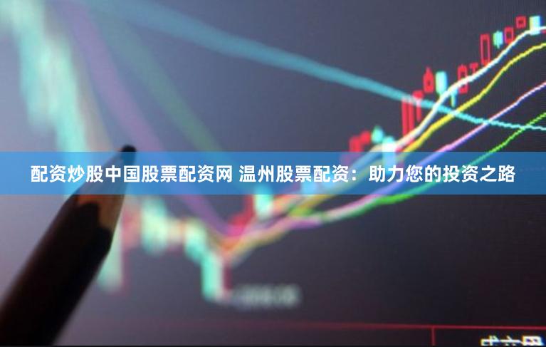 配资炒股中国股票配资网 温州股票配资:助力您的投资之路