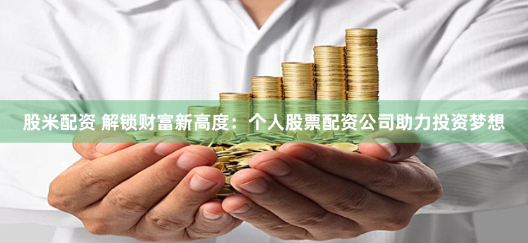 股米配资 解锁财富新高度：个人股票配资公司助力投资梦想