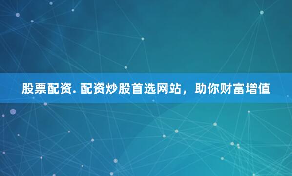 股票配资. 配资炒股首选网站，助你财富增值