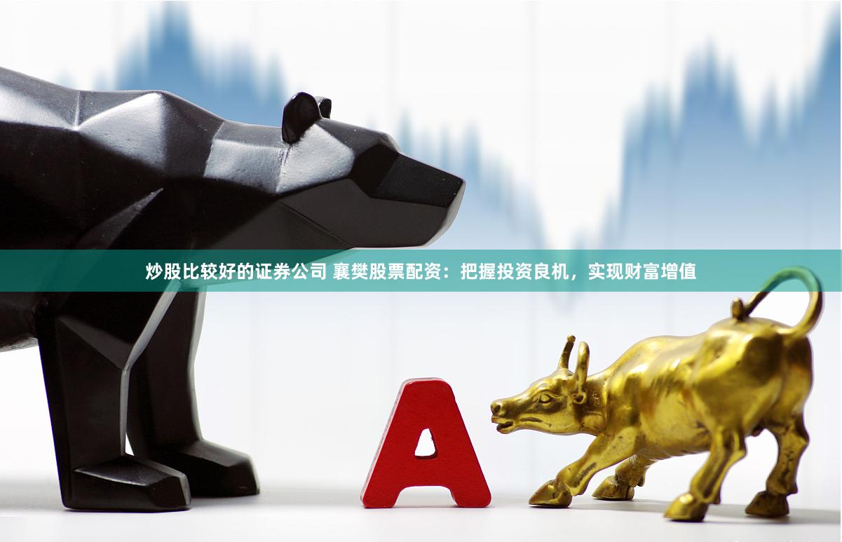 炒股比较好的证券公司 襄樊股票配资：把握投资良机，实现财富增值