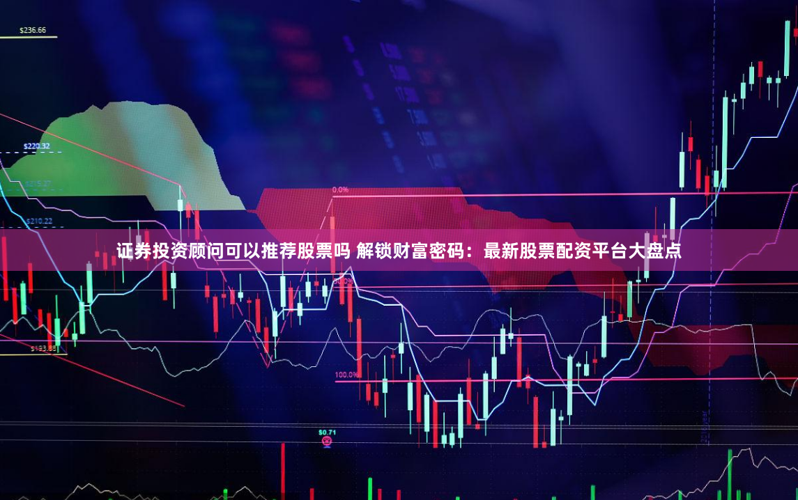 证券投资顾问可以推荐股票吗 解锁财富密码:最新股票配资平台大盘点