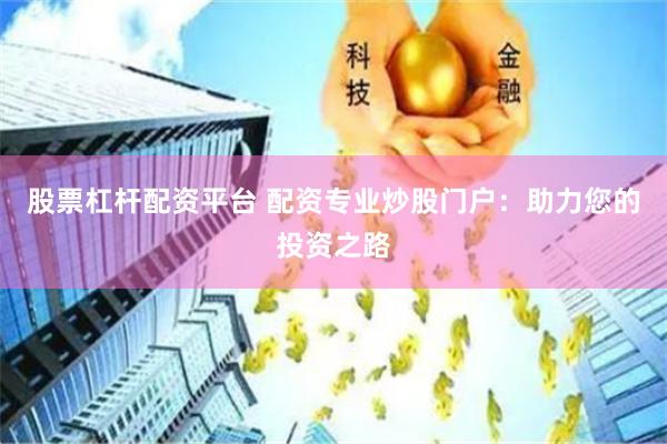 股票杠杆配资平台 配资专业炒股门户：助力您的投资之路