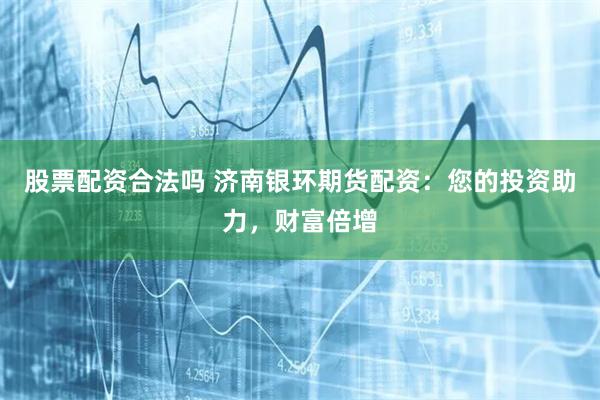 股票配资合法吗 济南银环期货配资：您的投资助力，财富倍增