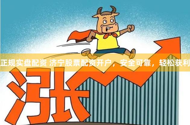 正规实盘配资 济宁股票配资开户，安全可靠，轻松获利