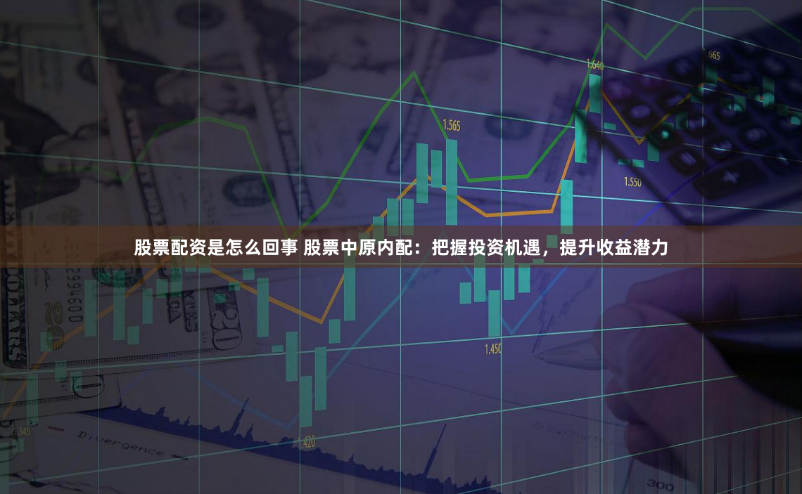股票配资是怎么回事 股票中原内配：把握投资机遇，提升收益潜力