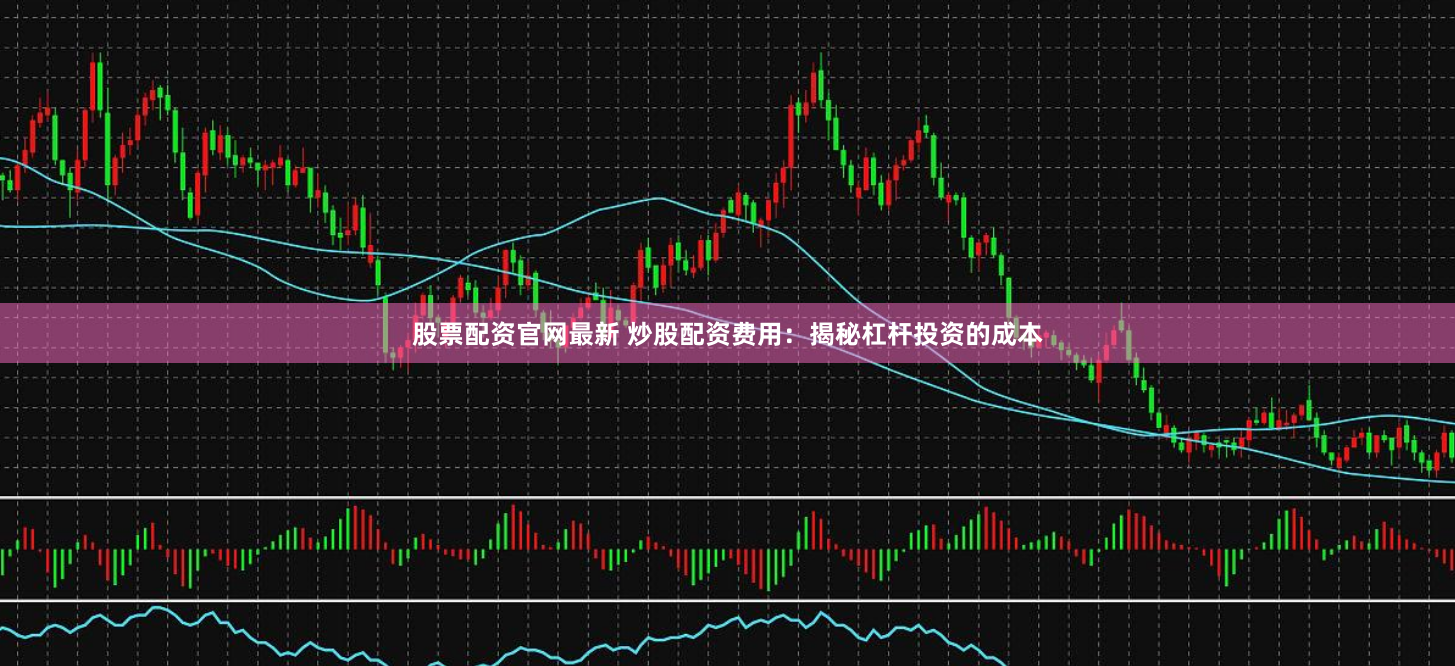 股票配资官网最新 炒股配资费用：揭秘杠杆投资的成本