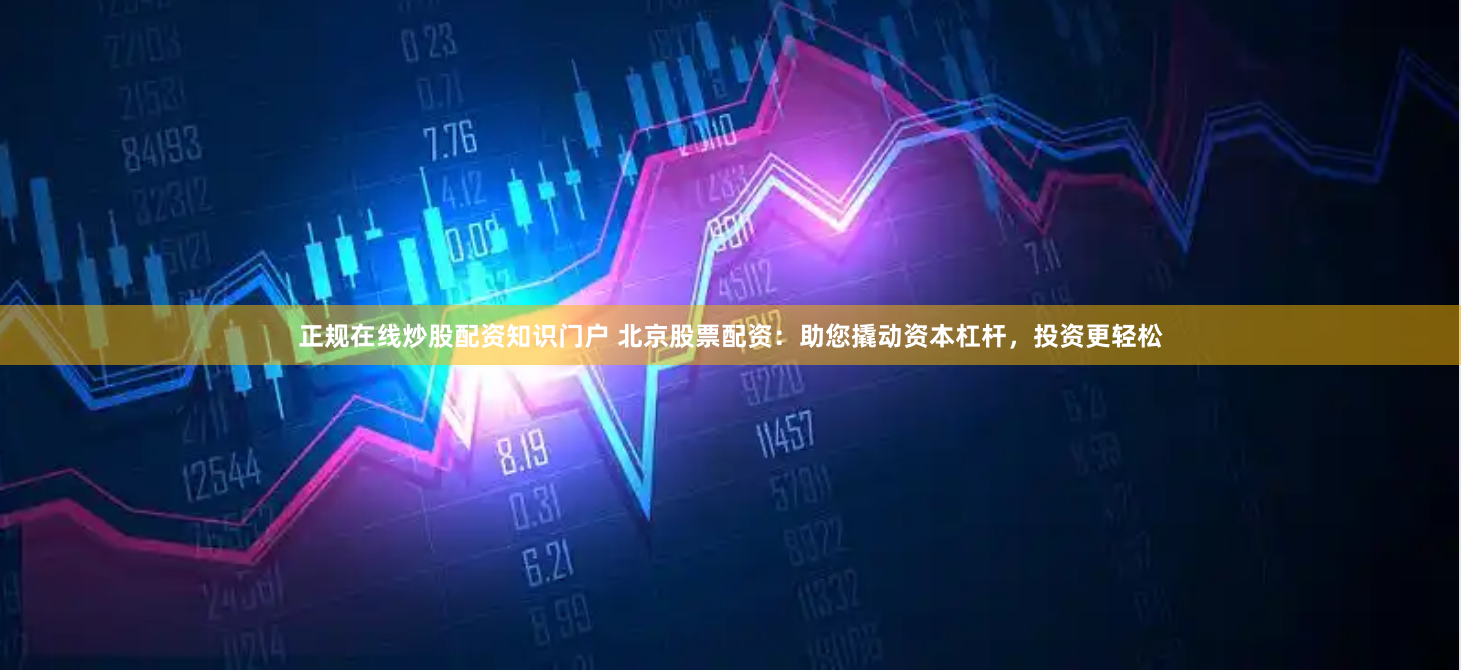 正规在线炒股配资知识门户 北京股票配资:助您撬动资本杠杆,投资更轻松