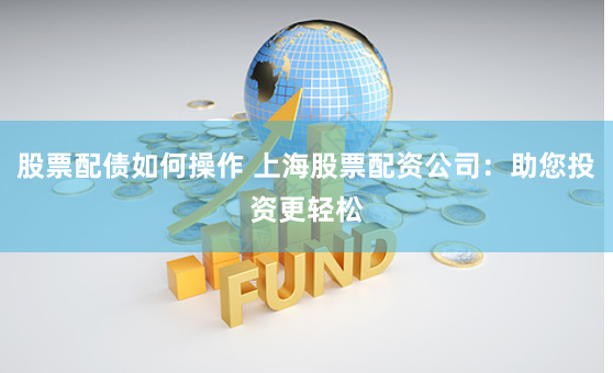 股票配债如何操作 上海股票配资公司：助您投资更轻松