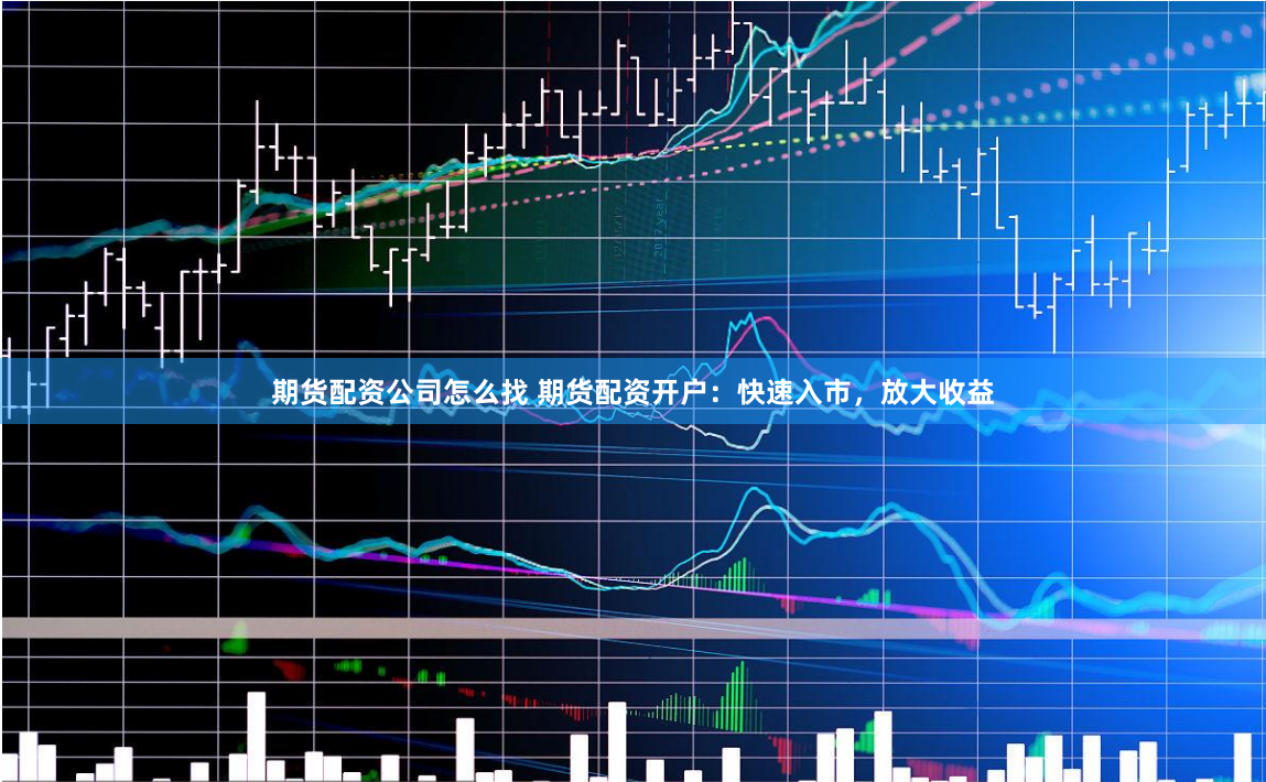 期货配资公司怎么找 期货配资开户:快速入市,放大收益