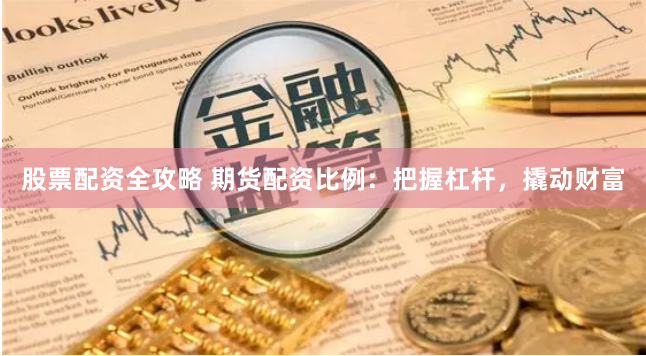 股票配资全攻略 期货配资比例：把握杠杆，撬动财富