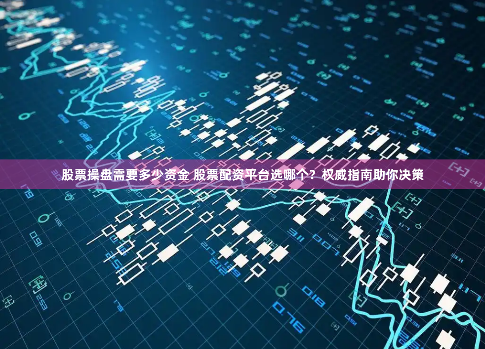 股票操盘需要多少资金 股票配资平台选哪个？权威指南助你决策