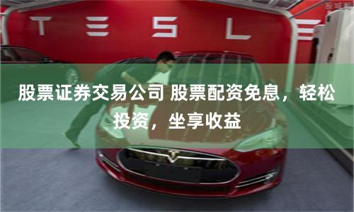 股票证券交易公司 股票配资免息，轻松投资，坐享收益