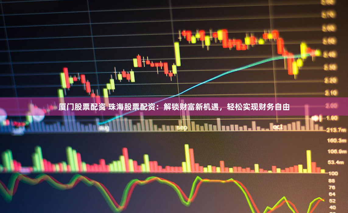 厦门股票配资 珠海股票配资:解锁财富新机遇,轻松实现财务自由