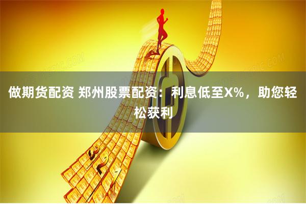做期货配资 郑州股票配资：利息低至X%，助您轻松获利