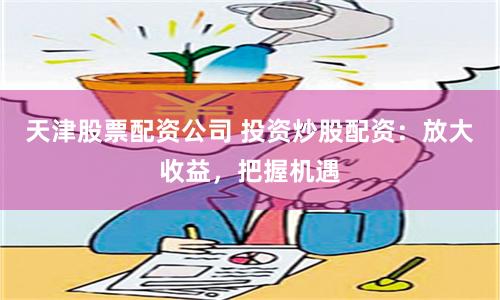 天津股票配资公司 投资炒股配资：放大收益，把握机遇