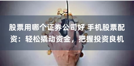 股票用哪个证券公司好 手机股票配资：轻松撬动资金，把握投资良机