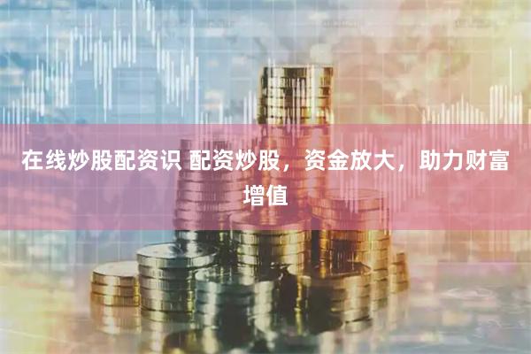 在线炒股配资识 配资炒股,资金放大,助力财富增值