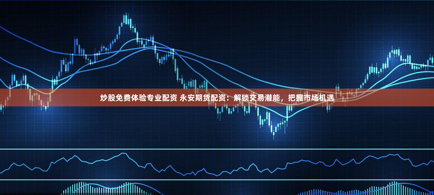 炒股免费体验专业配资 永安期货配资：解锁交易潜能，把握市场机遇