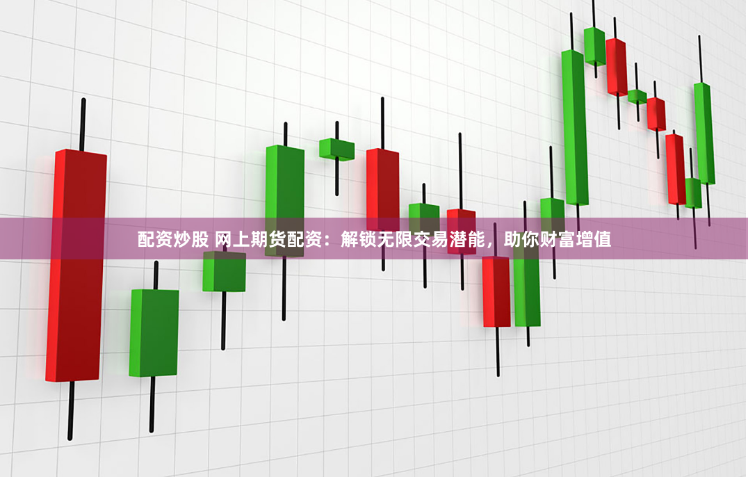 配资炒股 网上期货配资：解锁无限交易潜能，助你财富增值