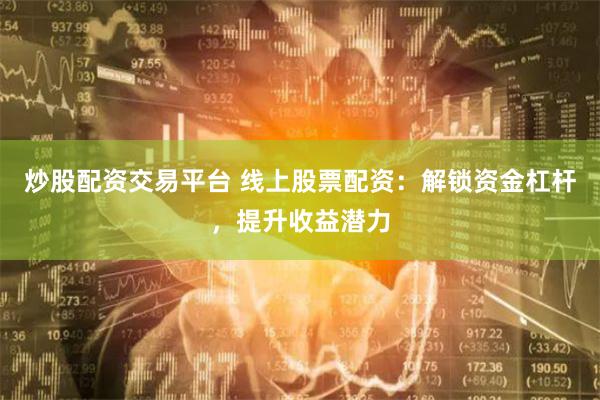 炒股配资交易平台 线上股票配资：解锁资金杠杆，提升收益潜力