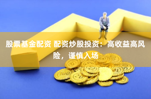 股票基金配资 配资炒股投资:高收益高风险,谨慎入场