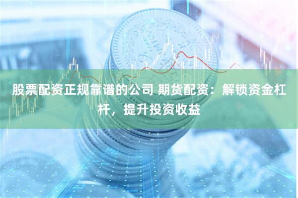 股票配资正规靠谱的公司 期货配资：解锁资金杠杆，提升投资收益