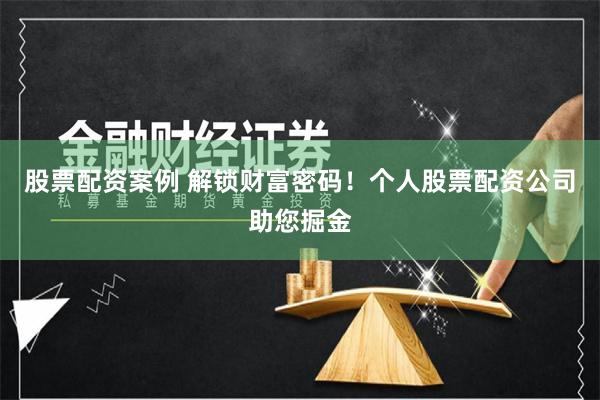 股票配资案例 解锁财富密码！个人股票配资公司助您掘金