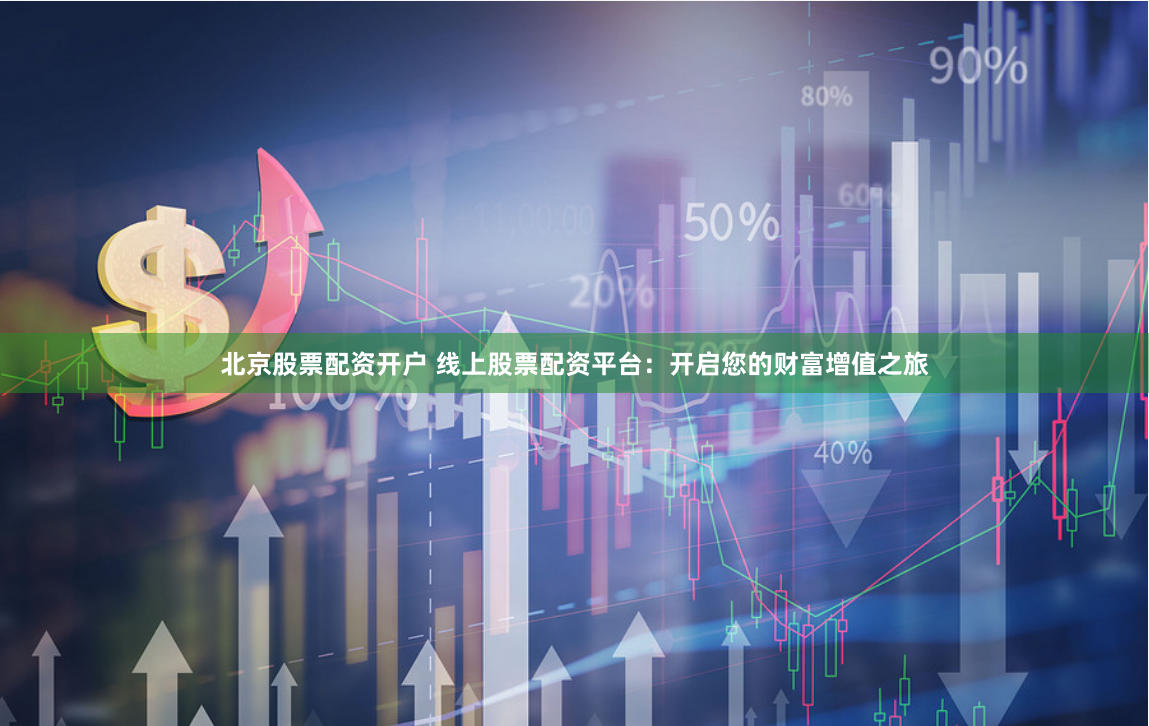 北京股票配资开户 线上股票配资平台:开启您的财富增值之旅