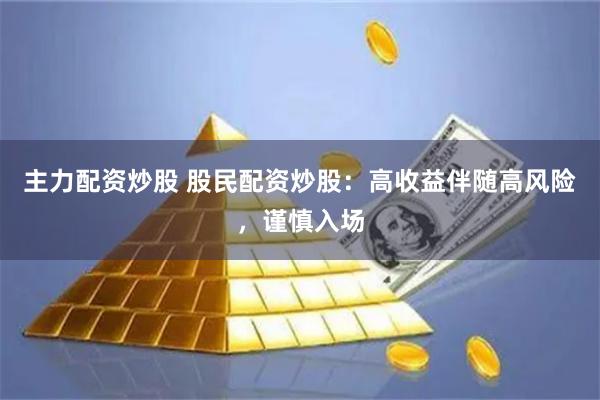 主力配资炒股 股民配资炒股：高收益伴随高风险，谨慎入场