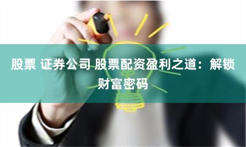 股票 证券公司 股票配资盈利之道:解锁财富密码