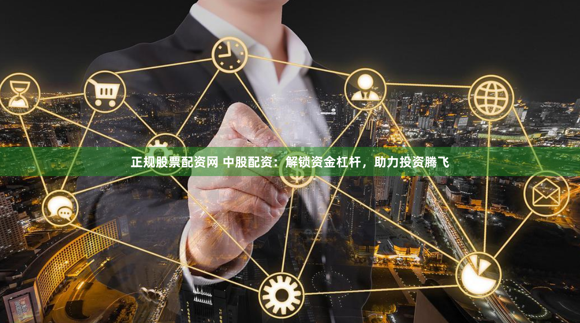 正规股票配资网 中股配资：解锁资金杠杆，助力投资腾飞