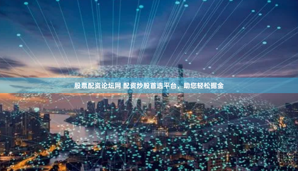 股票配资论坛网 配资炒股首选平台，助您轻松掘金