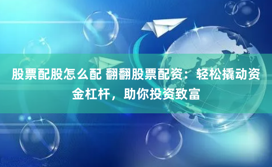 股票配股怎么配 翻翻股票配资：轻松撬动资金杠杆，助你投资致富