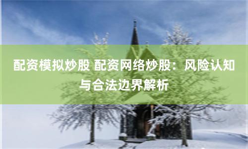 配资模拟炒股 配资网络炒股：风险认知与合法边界解析