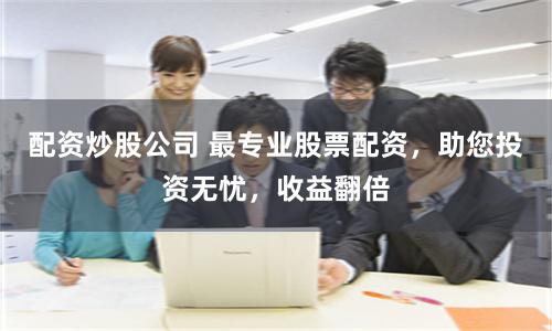 配资炒股公司 最专业股票配资，助您投资无忧，收益翻倍