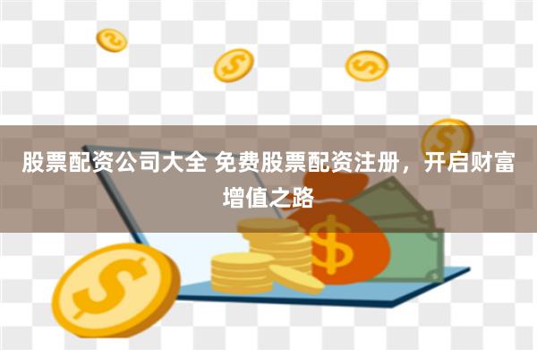 股票配资公司大全 免费股票配资注册，开启财富增值之路