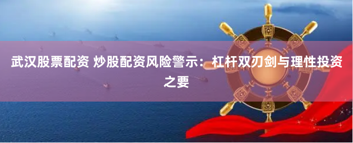 武汉股票配资 炒股配资风险警示：杠杆双刃剑与理性投资之要