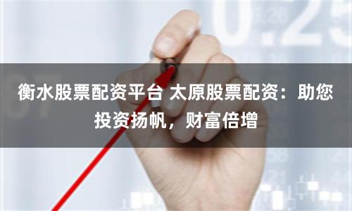 衡水股票配资平台 太原股票配资：助您投资扬帆，财富倍增