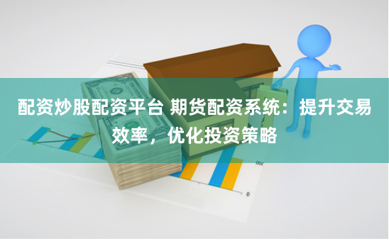 配资炒股配资平台 期货配资系统:提升交易效率,优化投资策略